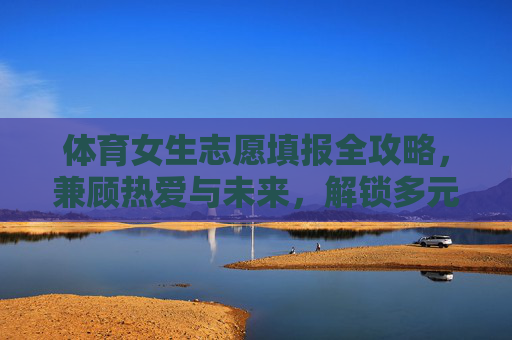 体育女生志愿填报全攻略，兼顾热爱与未来，解锁多元发展路径，体育女生志愿填报全攻略，兼顾热爱与未来，解锁多元发展路径