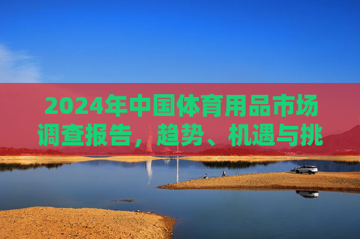 2024年中国体育用品市场调查报告,趋势、机遇与挑战分析,2024年中国体育用品市场调查报告,趋势、机遇与挑战分析 2024年中国体育用品市场调查报告,趋势、机遇与挑战分析,2024年中国体育用品市场调查报告,趋势、机遇与挑战分析