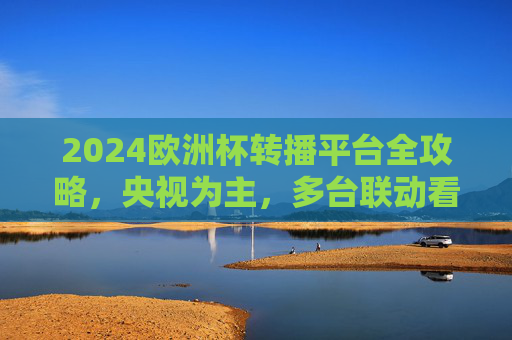 2024欧洲杯转播平台全攻略,央视为主,多台联动看精彩!2024欧洲杯转播平台全攻略,央视为主,多台联动看精彩 2024欧洲杯转播平台全攻略,央视为主,多台联动看精彩!2024欧洲杯转播平台全攻略,央视为主,多台联动看精彩