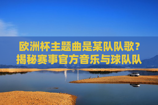 欧洲杯主题曲是某队队歌?揭秘赛事官方音乐与球队队歌的身份误会,欧洲杯主题曲,被误认为队歌的官方音乐揭秘 欧洲杯主题曲是某队队歌?揭秘赛事官方音乐与球队队歌的身份误会,欧洲杯主题曲,被误认为队歌的官方音乐揭秘