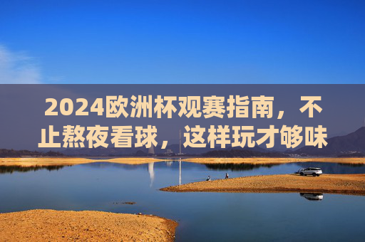 2024欧洲杯观赛指南,不止熬夜看球,这样玩才够味!2024欧洲杯观赛指南,不止熬夜,这样玩球才够味! 2024欧洲杯观赛指南,不止熬夜看球,这样玩才够味!2024欧洲杯观赛指南,不止熬夜,这样玩球才够味!