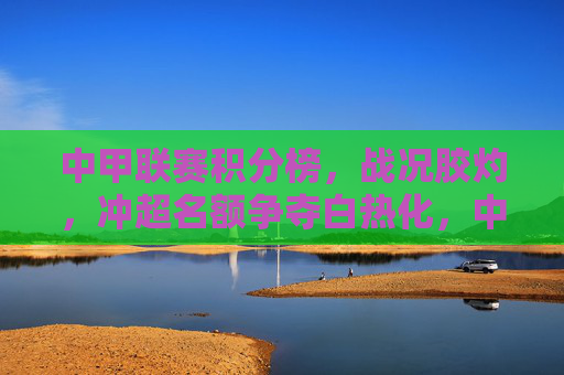 中甲联赛积分榜,战况胶灼,冲超名额争夺白热化,中甲积分榜战况胶灼 冲超名额争夺白热化 中甲联赛积分榜,战况胶灼,冲超名额争夺白热化,中甲积分榜战况胶灼 冲超名额争夺白热化