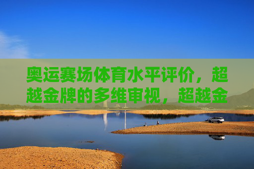 奥运赛场体育水平评价,超越金牌的多维审视,超越金牌,奥运赛场体育水平的多维审视 奥运赛场体育水平评价,超越金牌的多维审视,超越金牌,奥运赛场体育水平的多维审视
