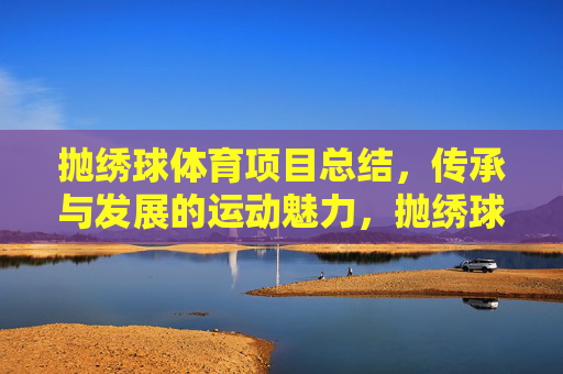 抛绣球体育项目总结，传承与发展的运动魅力，抛绣球，传承与发展的运动魅力