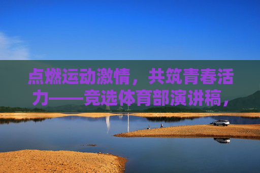 点燃运动激情,共筑青春活力——竞选体育部演讲稿,激情运动,活力青春——竞选体育部演讲稿 点燃运动激情,共筑青春活力——竞选体育部演讲稿,激情运动,活力青春——竞选体育部演讲稿