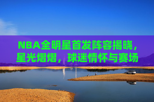 NBA全明星首发阵容揭晓,星光熠熠,球迷情怀与赛场表现的双重奏,NBA全明星首发揭晓,星光熠熠,球迷情怀与赛场双重奏 NBA全明星首发阵容揭晓,星光熠熠,球迷情怀与赛场表现的双重奏,NBA全明星首发揭晓,星光熠熠,球迷情怀与赛场双重奏