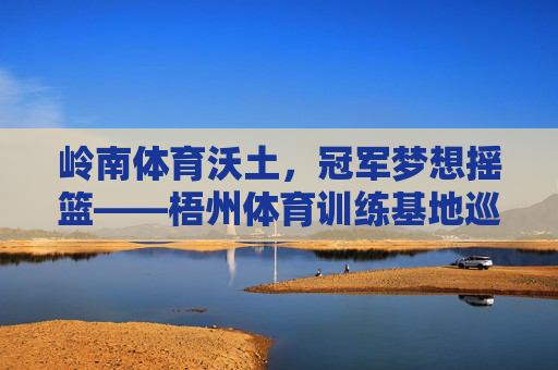 岭南体育沃土,冠军梦想摇篮——梧州体育训练基地巡礼,岭南体育沃土,冠军梦想摇篮 岭南体育沃土,冠军梦想摇篮——梧州体育训练基地巡礼,岭南体育沃土,冠军梦想摇篮