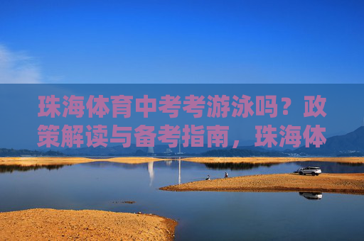珠海体育中考考游泳吗？政策解读与备考指南，珠海体育中考游泳政策解读与备考指南