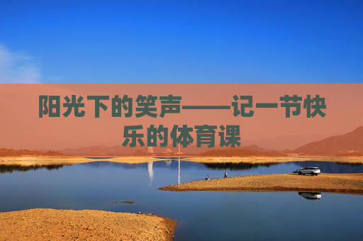 阳光下的笑声——记一节快乐的体育课 阳光下的笑声——记一节快乐的体育课