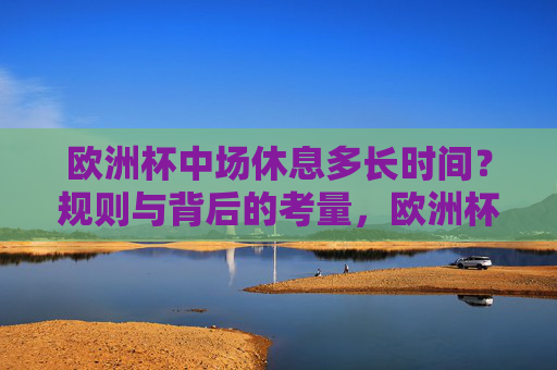 欧洲杯中场休息多长时间？规则与背后的考量，欧洲杯中场休息时间，规则与背后的考量