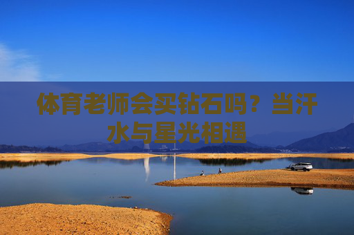 体育老师会买钻石吗?当汗水与星光相遇 体育老师会买钻石吗?当汗水与星光相遇