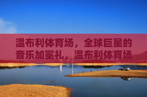 温布利体育场,全球巨星的音乐加冕礼,温布利体育场,全球巨星的音乐加冕礼 温布利体育场,全球巨星的音乐加冕礼,温布利体育场,全球巨星的音乐加冕礼