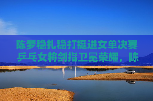 陈梦稳扎稳打挺进女单决赛 乒乓女将剑指卫冕荣耀,陈梦稳扎稳打挺进决赛 剑指卫冕女单荣耀 陈梦稳扎稳打挺进女单决赛 乒乓女将剑指卫冕荣耀,陈梦稳扎稳打挺进决赛 剑指卫冕女单荣耀