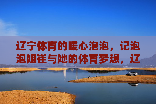 辽宁体育的暖心泡泡,记泡泡姐崔与她的体育梦想,辽宁体育的暖心泡泡,泡泡姐崔与她的体育梦想 辽宁体育的暖心泡泡,记泡泡姐崔与她的体育梦想,辽宁体育的暖心泡泡,泡泡姐崔与她的体育梦想