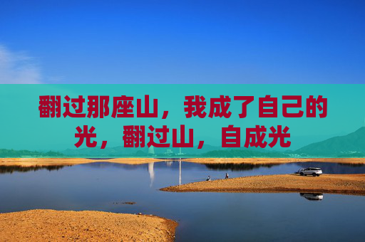 翻过那座山,我成了自己的光,翻过山,自成光 翻过那座山,我成了自己的光,翻过山,自成光