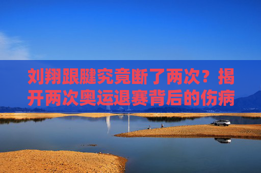 刘翔跟腱究竟断了两次?揭开两次奥运退赛背后的伤病真相,刘翔跟腱两次断裂?揭秘两届奥运退赛伤病真相 刘翔跟腱究竟断了两次?揭开两次奥运退赛背后的伤病真相,刘翔跟腱两次断裂?揭秘两届奥运退赛伤病真相