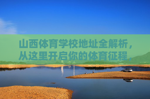 山西体育学校地址全解析,从这里开启你的体育征程,山西体育学校地址全解析 山西体育学校地址全解析,从这里开启你的体育征程,山西体育学校地址全解析