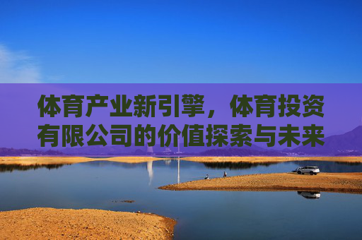 体育产业新引擎,体育投资有限公司的价值探索与未来展望,体育投资有限公司,体育产业新引擎的价值探索与未来展望 体育产业新引擎,体育投资有限公司的价值探索与未来展望,体育投资有限公司,体育产业新引擎的价值探索与未来展望
