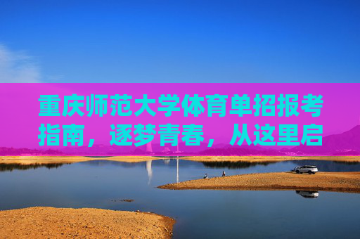 重庆师范大学体育单招报考指南，逐梦青春，从这里启航，重庆师范大学体育单招报考指南，逐梦青春，从这里启航