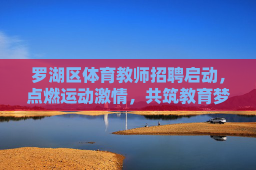 罗湖区体育教师招聘启动，点燃运动激情，共筑教育梦想，罗湖区体育教师招聘，点燃运动激情，共筑教育梦想