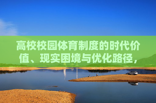 高校校园体育制度的时代价值、现实困境与优化路径，高校校园体育制度的时代价值、现实困境与优化路径