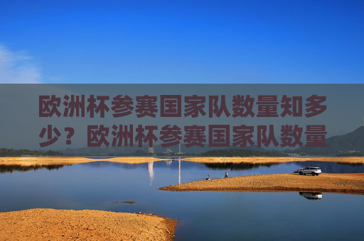 欧洲杯参赛国家队数量知多少?欧洲杯参赛国家队数量知多少? 欧洲杯参赛国家队数量知多少?欧洲杯参赛国家队数量知多少?