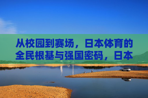 从校园到赛场,日本体育的全民根基与强国密码,日本体育,全民根基筑就强国密码 从校园到赛场,日本体育的全民根基与强国密码,日本体育,全民根基筑就强国密码