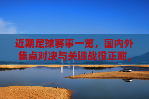 近期足球赛事一览,国内外焦点对决与关键战役正酣,近期国内外足球焦点战役正酣 近期足球赛事一览,国内外焦点对决与关键战役正酣,近期国内外足球焦点战役正酣