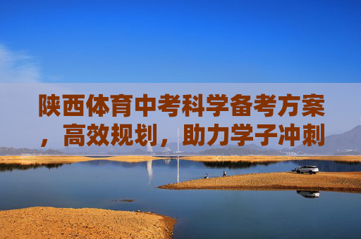 陕西体育中考科学备考方案,高效规划,助力学子冲刺满分,陕西体育中考科学备考方案,高效规划助力学子冲刺满分 陕西体育中考科学备考方案,高效规划,助力学子冲刺满分,陕西体育中考科学备考方案,高效规划助力学子冲刺满分