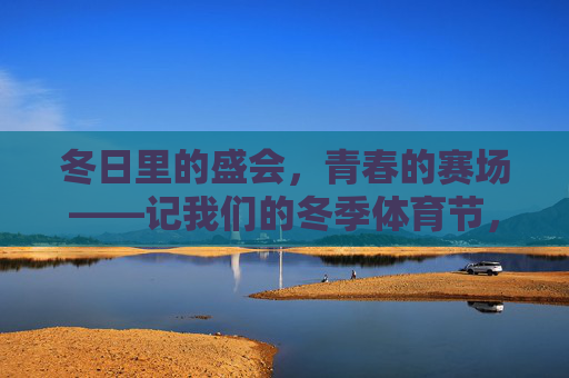冬日里的盛会,青春的赛场——记我们的冬季体育节,冬日盛会,青春赛场——我们的冬季体育节 冬日里的盛会,青春的赛场——记我们的冬季体育节,冬日盛会,青春赛场——我们的冬季体育节