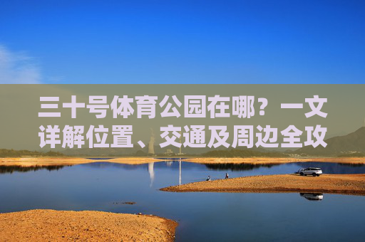 三十号体育公园在哪？一文详解位置、交通及周边全攻略，三十号体育公园位置交通及周边全攻略