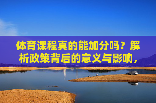 体育课程真的能加分吗?解析政策背后的意义与影响,体育课程加分,政策背后的意义与影响 体育课程真的能加分吗?解析政策背后的意义与影响,体育课程加分,政策背后的意义与影响