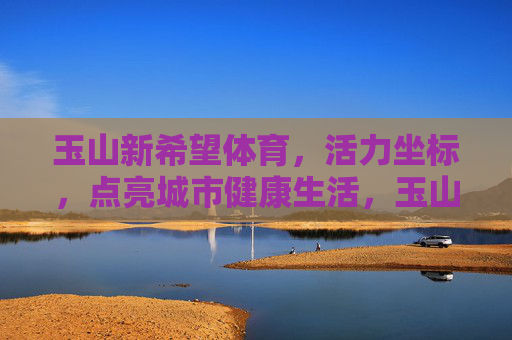 玉山新希望体育,活力坐标,点亮城市健康生活,玉山新希望体育,活力坐标点亮城市健康生活 玉山新希望体育,活力坐标,点亮城市健康生活,玉山新希望体育,活力坐标点亮城市健康生活