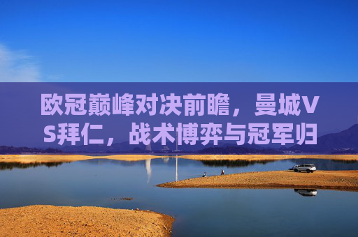 欧冠巅峰对决前瞻,曼城VS拜仁,战术博弈与冠军归属的终极猜想,欧冠巅峰对决前瞻,曼城VS拜仁,战术博弈与冠军归属猜想 欧冠巅峰对决前瞻,曼城VS拜仁,战术博弈与冠军归属的终极猜想,欧冠巅峰对决前瞻,曼城VS拜仁,战术博弈与冠军归属猜想