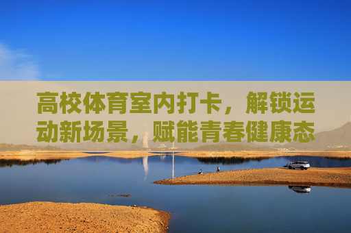 高校体育室内打卡,解锁运动新场景,赋能青春健康态,高校室内打卡解锁运动新场景,赋能青春健康态 高校体育室内打卡,解锁运动新场景,赋能青春健康态,高校室内打卡解锁运动新场景,赋能青春健康态