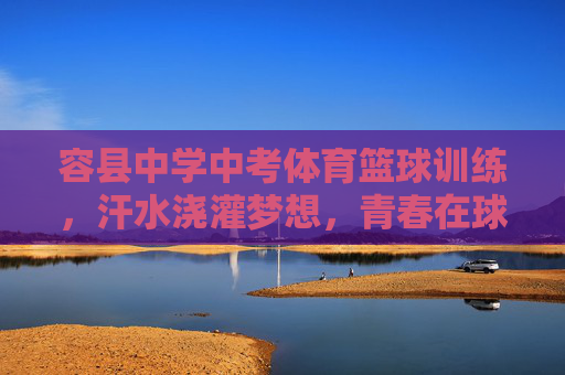 容县中学中考体育篮球训练,汗水浇灌梦想,青春在球场上闪光,容县中学中考体育篮球,汗水浇灌梦想,青春球场闪光 容县中学中考体育篮球训练,汗水浇灌梦想,青春在球场上闪光,容县中学中考体育篮球,汗水浇灌梦想,青春球场闪光