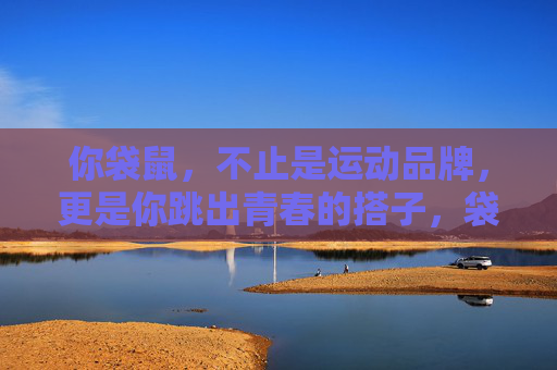 你袋鼠,不止是运动品牌,更是你跳出青春的搭子,袋鼠,跳出青春的搭子 你袋鼠,不止是运动品牌,更是你跳出青春的搭子,袋鼠,跳出青春的搭子