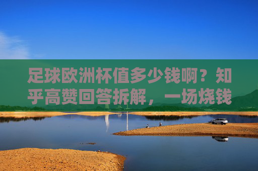 足球欧洲杯值多少钱啊?知乎高赞回答拆解,一场烧钱与赚钱的顶级盛宴,足球欧洲杯值多少钱?知乎高赞拆解顶级盛宴的烧钱与赚钱逻辑 足球欧洲杯值多少钱啊?知乎高赞回答拆解,一场烧钱与赚钱的顶级盛宴,足球欧洲杯值多少钱?知乎高赞拆解顶级盛宴的烧钱与赚钱逻辑