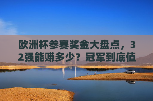 欧洲杯参赛奖金大盘点,32强能赚多少?冠军到底值多少?欧洲杯奖金大盘点,32强能赚多少?冠军值多少? 欧洲杯参赛奖金大盘点,32强能赚多少?冠军到底值多少?欧洲杯奖金大盘点,32强能赚多少?冠军值多少?