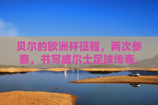 贝尔的欧洲杯征程,两次参赛,书写威尔士足球传奇,贝尔两征欧洲杯,书写威尔士足球传奇 贝尔的欧洲杯征程,两次参赛,书写威尔士足球传奇,贝尔两征欧洲杯,书写威尔士足球传奇