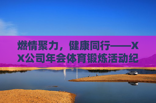 燃情聚力，健康同行——XX公司年会体育锻炼活动纪实，燃情聚力，健康同行——XX公司年会体育锻炼活动纪实