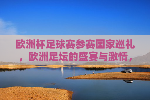 欧洲杯足球赛参赛国家巡礼,欧洲足坛的盛宴与激情,欧洲杯参赛国家巡礼,欧洲足坛盛宴与激情 欧洲杯足球赛参赛国家巡礼,欧洲足坛的盛宴与激情,欧洲杯参赛国家巡礼,欧洲足坛盛宴与激情