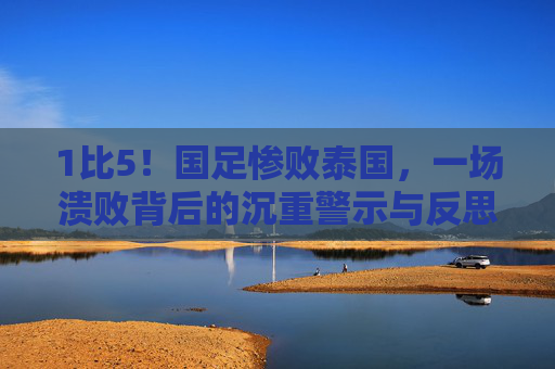 1比5!国足惨败泰国,一场溃败背后的沉重警示与反思,1比5惨败泰国!国足溃败背后的沉重警示与反思 1比5!国足惨败泰国,一场溃败背后的沉重警示与反思,1比5惨败泰国!国足溃败背后的沉重警示与反思