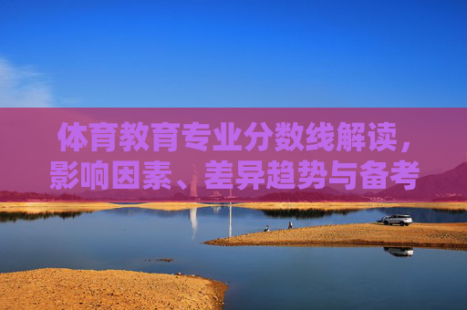 体育教育专业分数线解读,影响因素、差异趋势与备考指南,体育教育专业分数线解读,影响因素、差异趋势与备考指南 体育教育专业分数线解读,影响因素、差异趋势与备考指南,体育教育专业分数线解读,影响因素、差异趋势与备考指南