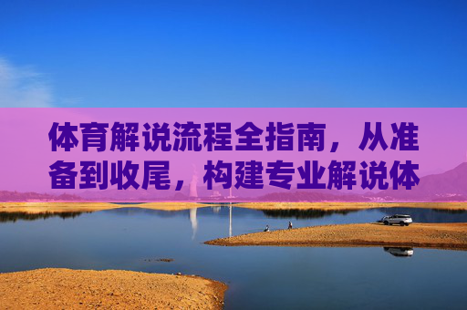 体育解说流程全指南，从准备到收尾，构建专业解说体系，体育解说流程全指南，从准备到收尾构建专业解说体系