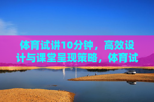 体育试讲10分钟,高效设计与课堂呈现策略,体育试讲10分钟,高效设计与课堂呈现策略 体育试讲10分钟,高效设计与课堂呈现策略,体育试讲10分钟,高效设计与课堂呈现策略