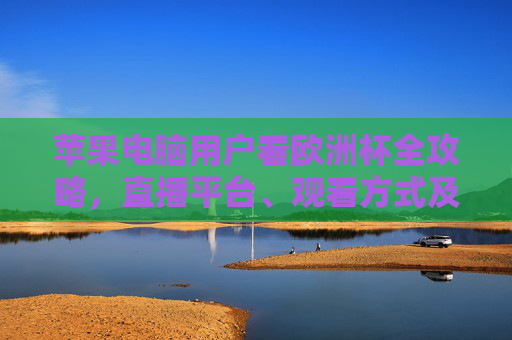 苹果电脑用户看欧洲杯全攻略,直播平台、观看方式及注意事项,苹果电脑用户观看欧洲杯全攻略,直播平台、方式与注意事项 苹果电脑用户看欧洲杯全攻略,直播平台、观看方式及注意事项,苹果电脑用户观看欧洲杯全攻略,直播平台、方式与注意事项