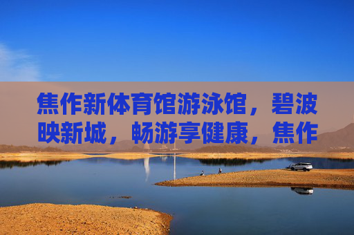 焦作新体育馆游泳馆,碧波映新城,畅游享健康,焦作新体育馆游泳馆,碧波畅游,健康新城 焦作新体育馆游泳馆,碧波映新城,畅游享健康,焦作新体育馆游泳馆,碧波畅游,健康新城