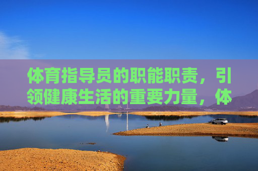 体育指导员的职能职责,引领健康生活的重要力量,体育指导员职能职责,引领健康生活的重要力量 体育指导员的职能职责,引领健康生活的重要力量,体育指导员职能职责,引领健康生活的重要力量