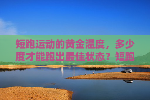 短跑运动的黄金温度，多少度才能跑出最佳状态？短跑黄金温度，多少度才能跑出最佳状态？